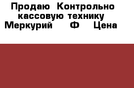 Продаю  Контрольно -кассовую технику “ Меркурий-185 Ф“ › Цена ­ 8 000 - Ростовская обл., Ростов-на-Дону г. Электро-Техника » Электроника   . Ростовская обл.